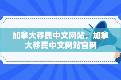 加拿大移民中文网站，加拿大移民中文网站官网