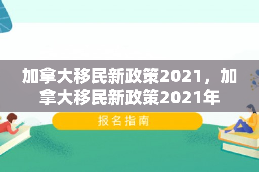 加拿大移民新政策2021，加拿大移民新政策2021年