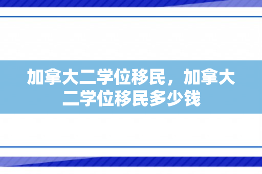 加拿大二学位移民，加拿大二学位移民多少钱