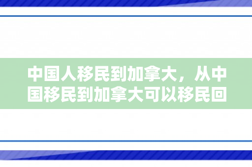 中国人移民到加拿大，从中国移民到加拿大可以移民回来吗