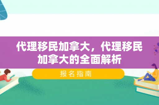 代理移民加拿大，代理移民加拿大的全面解析