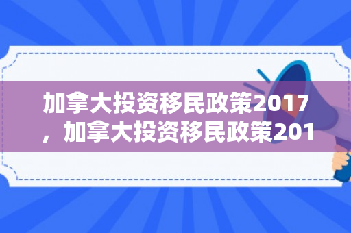加拿大投资移民政策2017，加拿大投资移民政策2017年