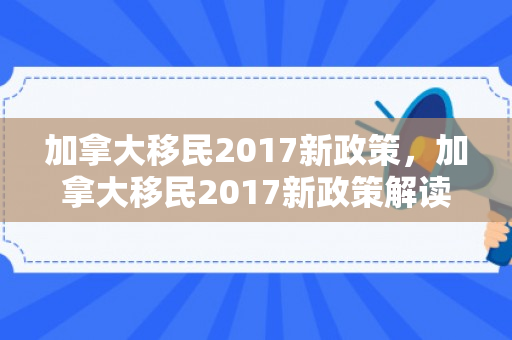 加拿大移民2017新政策，加拿大移民2017新政策解读