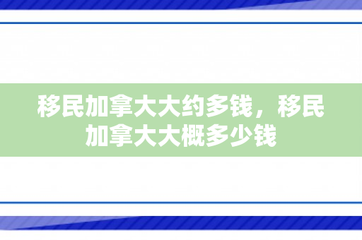 移民加拿大大约多钱，移民加拿大大概多少钱