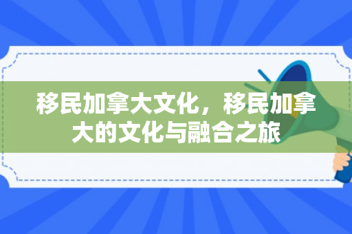 移民加拿大文化，移民加拿大的文化与融合之旅