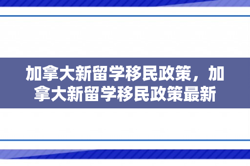 加拿大新留学移民政策，加拿大新留学移民政策最新