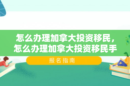 怎么办理加拿大投资移民，怎么办理加拿大投资移民手续