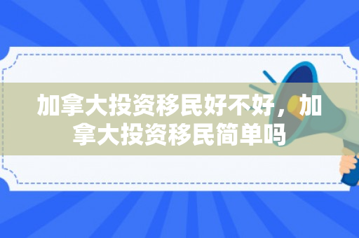 加拿大投资移民好不好，加拿大投资移民简单吗