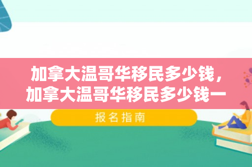 加拿大温哥华移民多少钱，加拿大温哥华移民多少钱一年