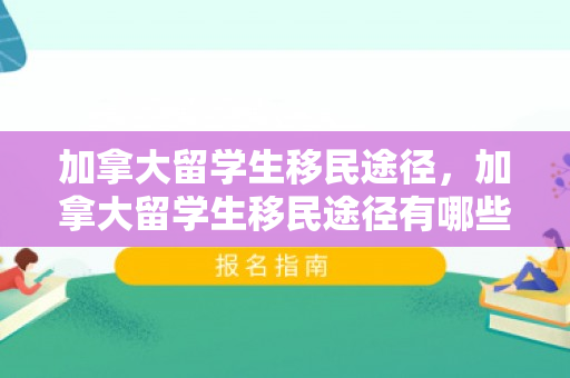 加拿大留学生移民途径，加拿大留学生移民途径有哪些