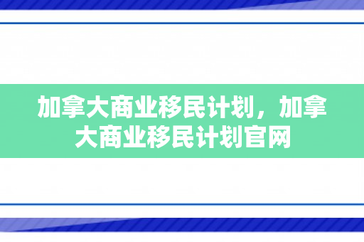 加拿大商业移民计划，加拿大商业移民计划官网