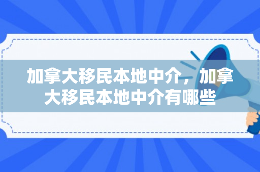 加拿大移民本地中介，加拿大移民本地中介有哪些