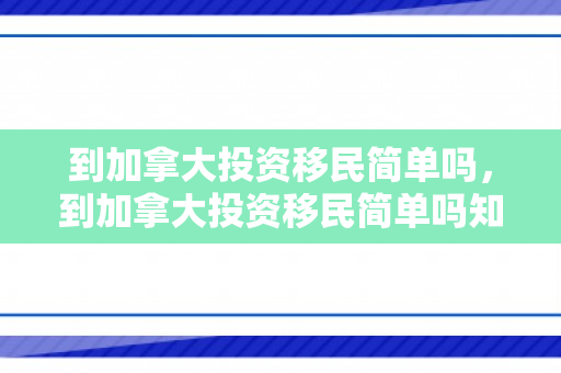 到加拿大投资移民简单吗，到加拿大投资移民简单吗知乎