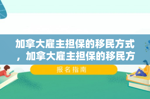 加拿大雇主担保的移民方式，加拿大雇主担保的移民方式有哪些