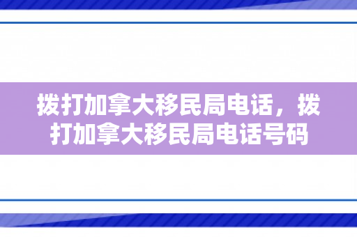 拨打加拿大移民局电话，拨打加拿大移民局电话号码