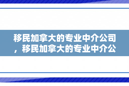 移民加拿大的专业中介公司，移民加拿大的专业中介公司有哪些?