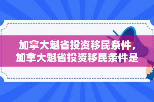 加拿大魁省投资移民条件，加拿大魁省投资移民条件是什么