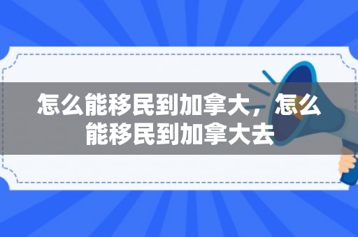 怎么能移民到加拿大，怎么能移民到加拿大去