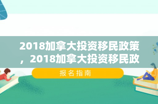 2018加拿大投资移民政策，2018加拿大投资移民政策解读