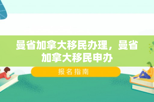 曼省加拿大移民办理，曼省加拿大移民申办