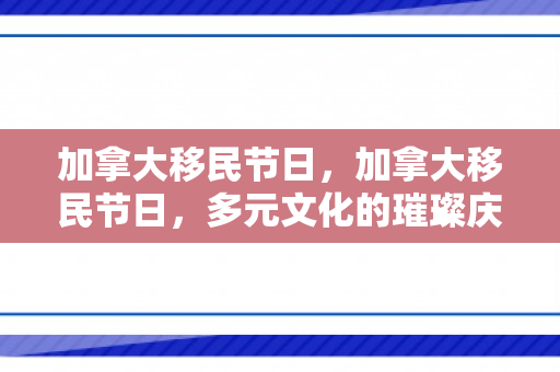 加拿大移民节日，加拿大移民节日，多元文化的璀璨庆典