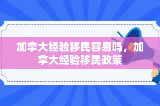 加拿大经验移民容易吗，加拿大经验移民政策