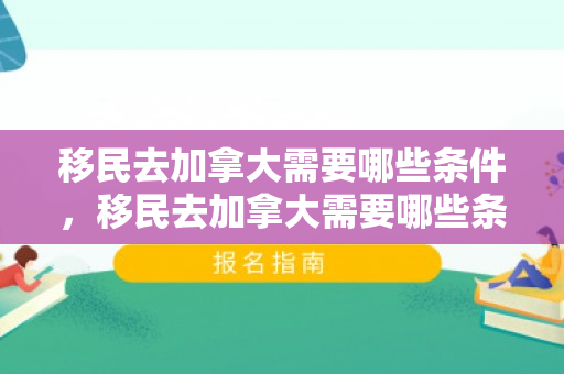 移民去加拿大需要哪些条件，移民去加拿大需要哪些条件呢
