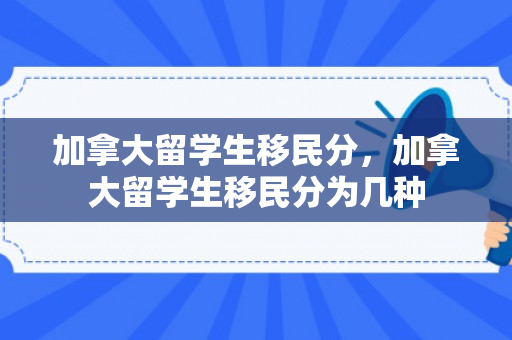 加拿大留学生移民分，加拿大留学生移民分为几种