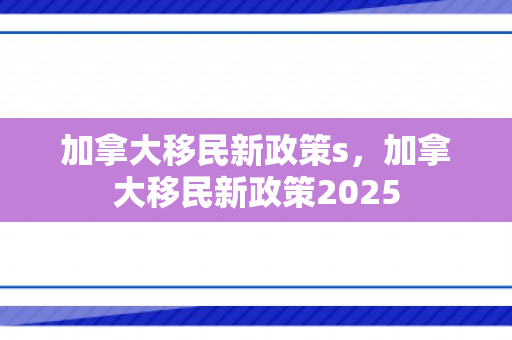 加拿大移民新政策s，加拿大移民新政策2025