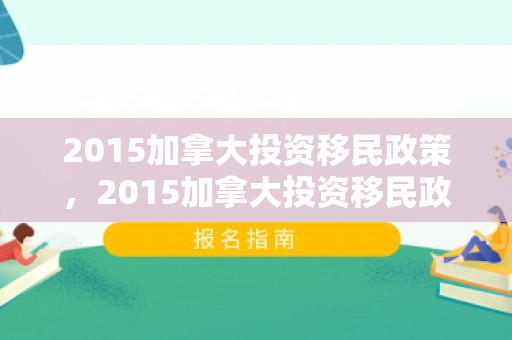 2015加拿大投资移民政策，2015加拿大投资移民政策解读