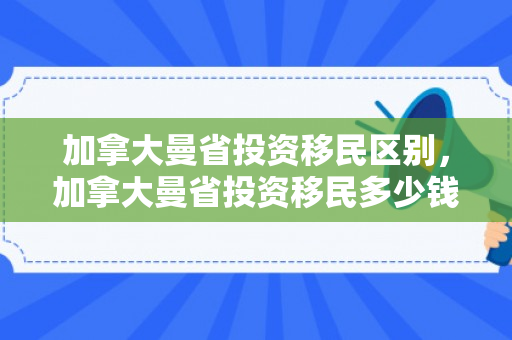加拿大曼省投资移民区别，加拿大曼省投资移民多少钱