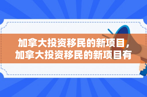 加拿大投资移民的新项目，加拿大投资移民的新项目有哪些