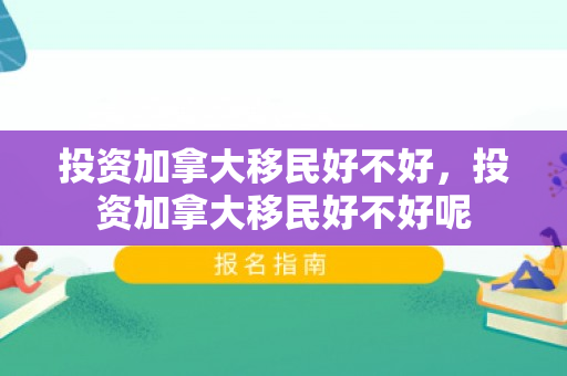 投资加拿大移民好不好，投资加拿大移民好不好呢