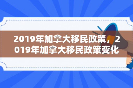 2019年加拿大移民政策，2019年加拿大移民政策变化