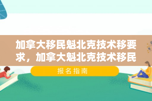 加拿大移民魁北克技术移要求，加拿大魁北克技术移民费用