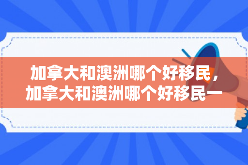 加拿大和澳洲哪个好移民，加拿大和澳洲哪个好移民一点