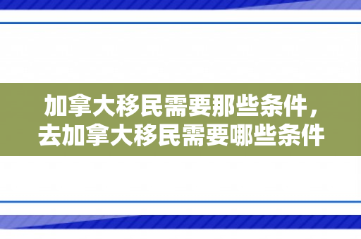 加拿大移民需要那些条件，去加拿大移民需要哪些条件