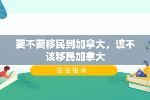 要不要移民到加拿大，该不该移民加拿大