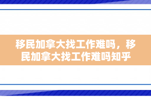移民加拿大找工作难吗，移民加拿大找工作难吗知乎