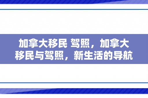 加拿大移民 驾照，加拿大移民与驾照，新生活的导航之路