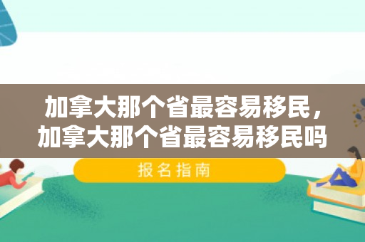加拿大那个省最容易移民，加拿大那个省最容易移民吗