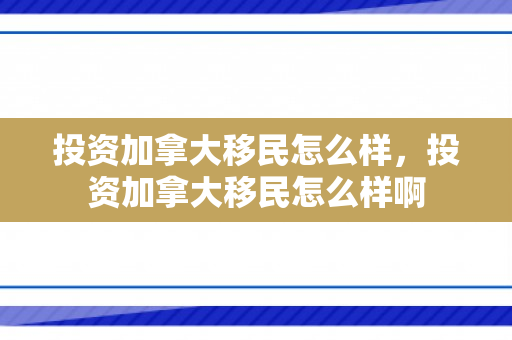 投资加拿大移民怎么样，投资加拿大移民怎么样啊
