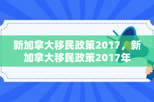 新加拿大移民政策2017，新加拿大移民政策2017年