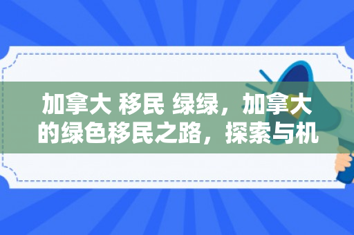 加拿大 移民 绿绿，加拿大的绿色移民之路，探索与机遇