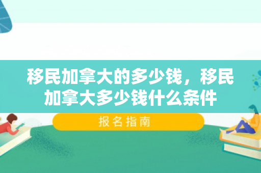 移民加拿大的多少钱，移民加拿大多少钱什么条件