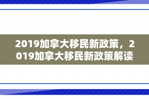 2019加拿大移民新政策，2019加拿大移民新政策解读