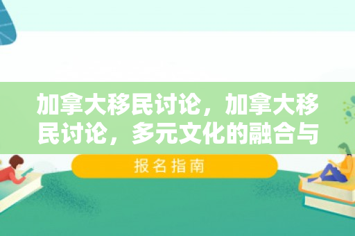 加拿大移民讨论，加拿大移民讨论，多元文化的融合与挑战