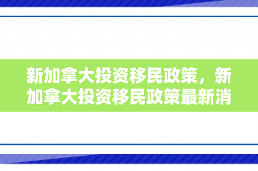 新加拿大投资移民政策，新加拿大投资移民政策最新消息