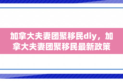 加拿大夫妻团聚移民diy，加拿大夫妻团聚移民最新政策
