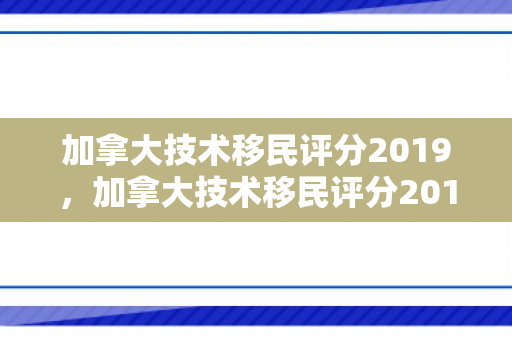 加拿大技术移民评分2019，加拿大技术移民评分2019年